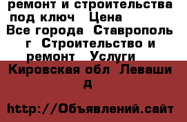 ремонт и строительства под ключ › Цена ­ 1 000 - Все города, Ставрополь г. Строительство и ремонт » Услуги   . Кировская обл.,Леваши д.